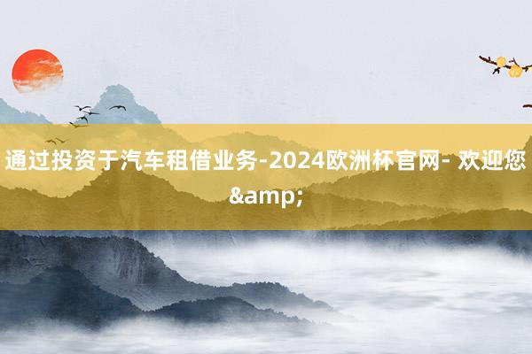 通过投资于汽车租借业务-2024欧洲杯官网- 欢迎您&