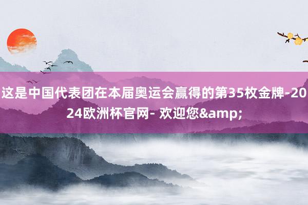 这是中国代表团在本届奥运会赢得的第35枚金牌-2024欧洲杯官网- 欢迎您&