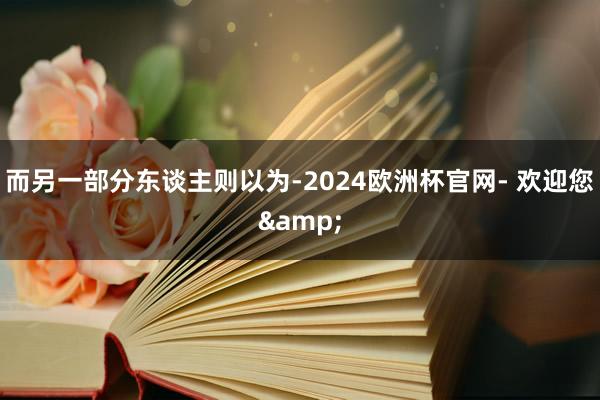 而另一部分东谈主则以为-2024欧洲杯官网- 欢迎您&