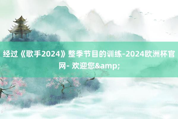 经过《歌手2024》整季节目的训练-2024欧洲杯官网- 欢迎您&