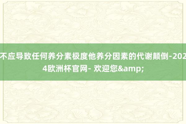 不应导致任何养分素极度他养分因素的代谢颠倒-2024欧洲杯官网- 欢迎您&