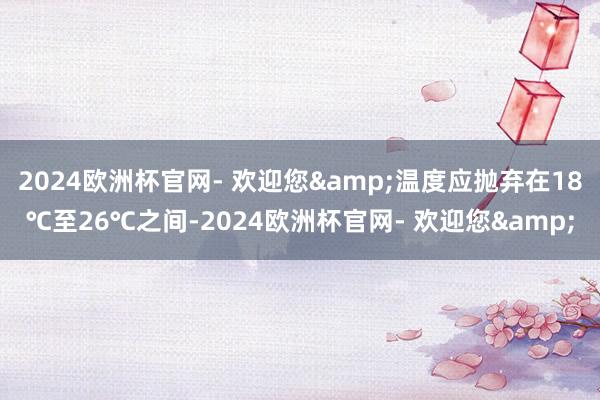 2024欧洲杯官网- 欢迎您&温度应抛弃在18℃至26℃之间-2024欧洲杯官网- 欢迎您&