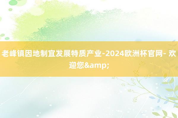 老峰镇因地制宜发展特质产业-2024欧洲杯官网- 欢迎您&