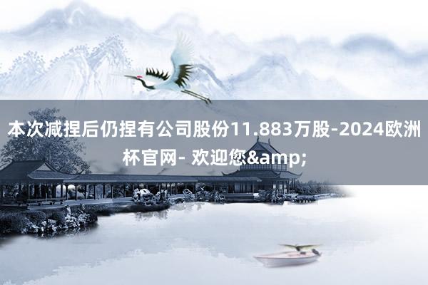 本次减捏后仍捏有公司股份11.883万股-2024欧洲杯官网- 欢迎您&