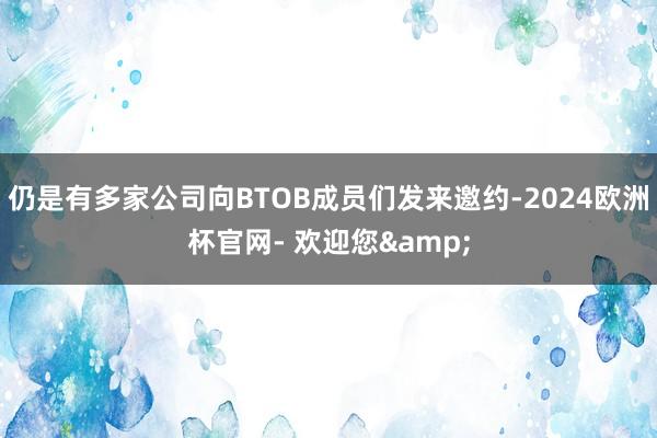 仍是有多家公司向BTOB成员们发来邀约-2024欧洲杯官网- 欢迎您&