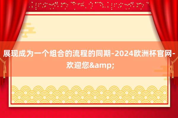 展现成为一个组合的流程的同期-2024欧洲杯官网- 欢迎您&