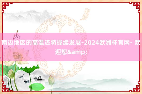 南边地区的高温还将握续发展-2024欧洲杯官网- 欢迎您&