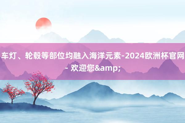 车灯、轮毂等部位均融入海洋元素-2024欧洲杯官网- 欢迎您&