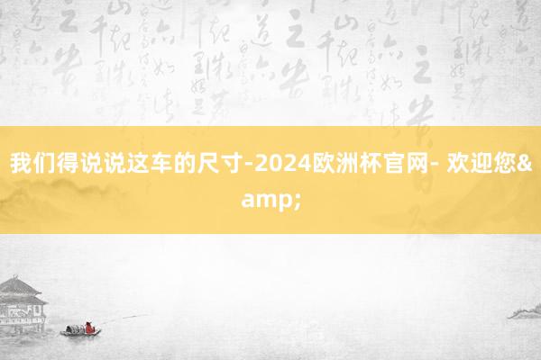 我们得说说这车的尺寸-2024欧洲杯官网- 欢迎您&