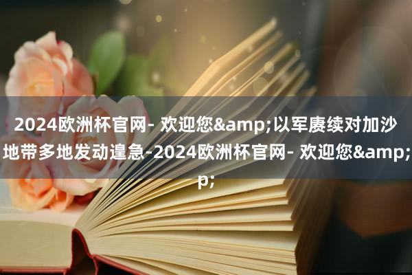 2024欧洲杯官网- 欢迎您&以军赓续对加沙地带多地发动遑急-2024欧洲杯官网- 欢迎您&