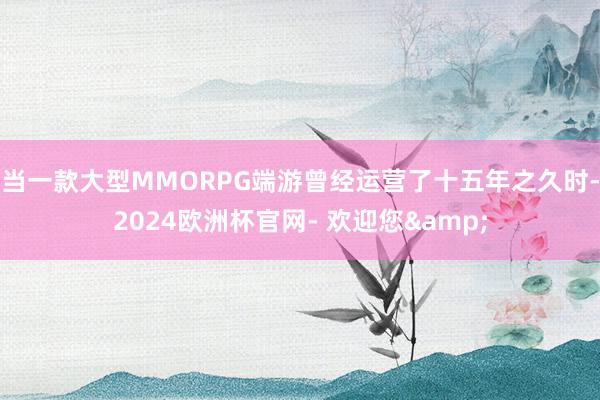 当一款大型MMORPG端游曾经运营了十五年之久时-2024欧洲杯官网- 欢迎您&