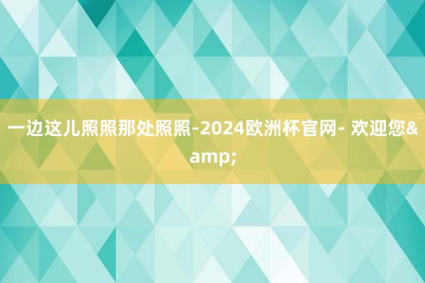 一边这儿照照那处照照-2024欧洲杯官网- 欢迎您&