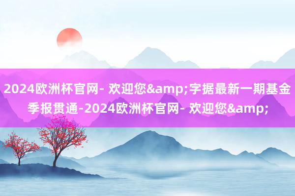 2024欧洲杯官网- 欢迎您&字据最新一期基金季报贯通-2024欧洲杯官网- 欢迎您&