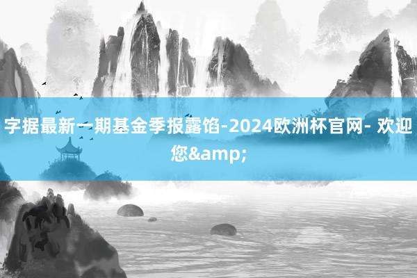 字据最新一期基金季报露馅-2024欧洲杯官网- 欢迎您&