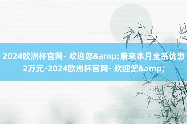 2024欧洲杯官网- 欢迎您&蔚来本月全系优惠2万元-2024欧洲杯官网- 欢迎您&