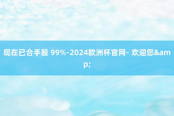 现在已合手股 99%-2024欧洲杯官网- 欢迎您&