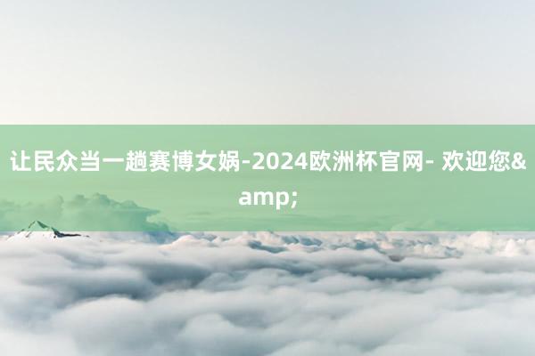 让民众当一趟赛博女娲-2024欧洲杯官网- 欢迎您&