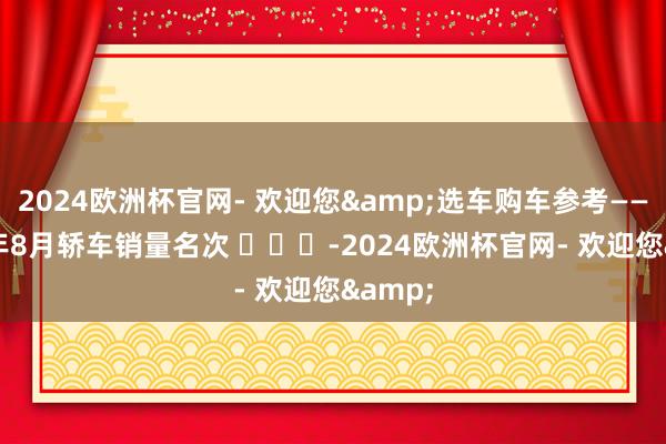 2024欧洲杯官网- 欢迎您&选车购车参考——2024年8月轿车销量名次 ​​​-2024欧洲杯官网- 欢迎您&