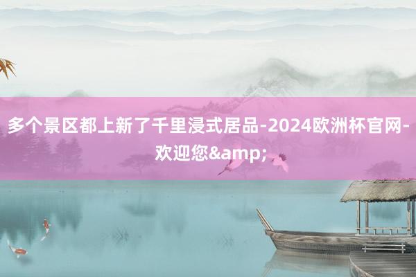 多个景区都上新了千里浸式居品-2024欧洲杯官网- 欢迎您&