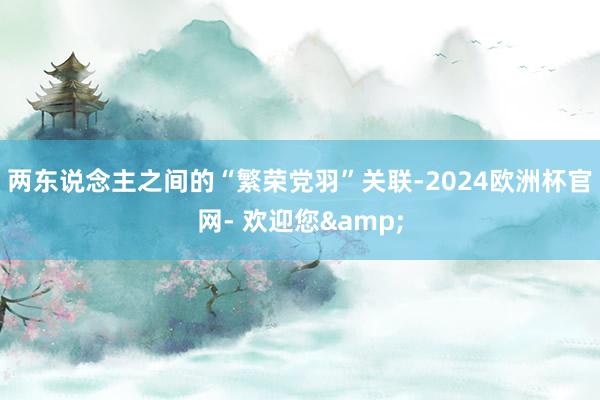 两东说念主之间的“繁荣党羽”关联-2024欧洲杯官网- 欢迎您&