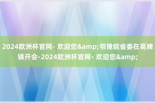 2024欧洲杯官网- 欢迎您&鄂豫皖省委在葛牌镇开会-2024欧洲杯官网- 欢迎您&