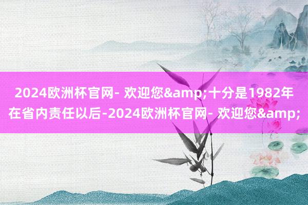 2024欧洲杯官网- 欢迎您&十分是1982年在省内责任以后-2024欧洲杯官网- 欢迎您&