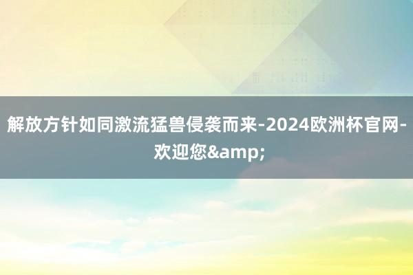 解放方针如同激流猛兽侵袭而来-2024欧洲杯官网- 欢迎您&