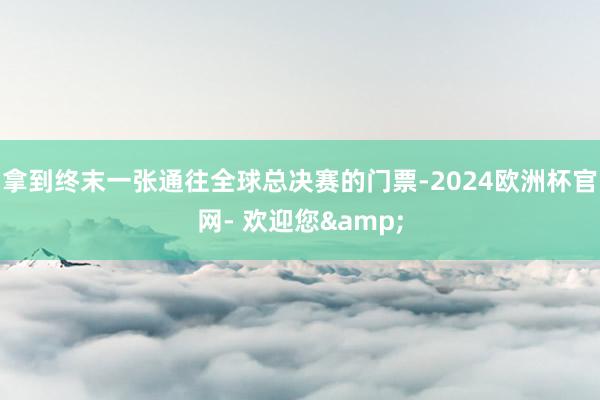 拿到终末一张通往全球总决赛的门票-2024欧洲杯官网- 欢迎您&