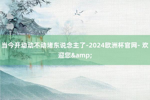 当今开动动不动堵东说念主了-2024欧洲杯官网- 欢迎您&