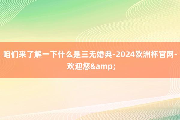 咱们来了解一下什么是三无婚典-2024欧洲杯官网- 欢迎您&