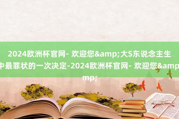 2024欧洲杯官网- 欢迎您&大S东说念主生中最罪状的一次决定-2024欧洲杯官网- 欢迎您&