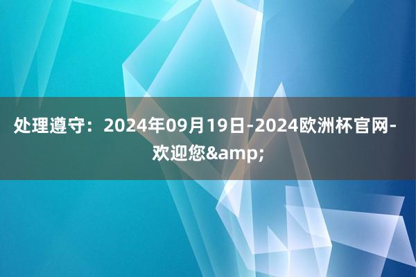 处理遵守：2024年09月19日-2024欧洲杯官网- 欢迎您&